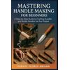MASTERING HANDLE MAKING FOR BEGINNERS: A Step-by-Step Guide to Crafting Durable and Stylish Handles for Any Project