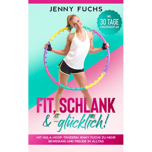 FIT, SCHLANK & GLÜCKLICH! Mit Hula-Hoop-Tänzerin Jenny Fuchs zu mehr Bewegung und Freude im Alltag - Inkl. 30 Tage Ernährungsplan