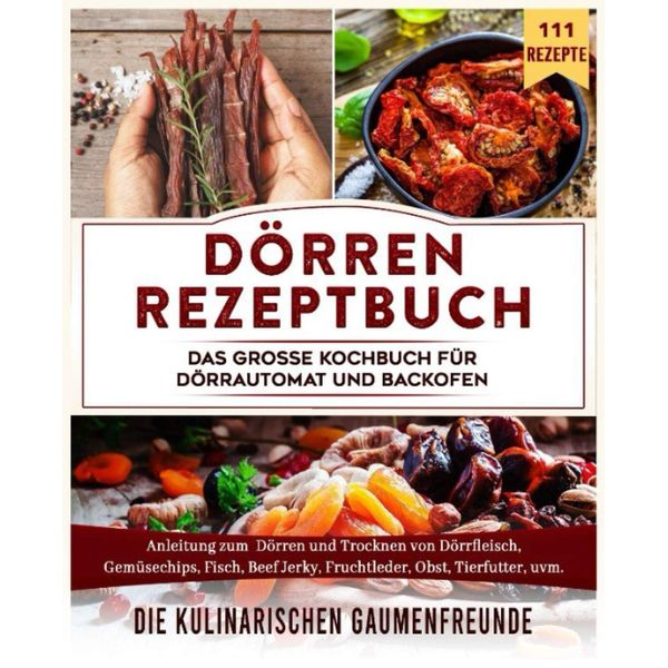 Dörren Rezeptbuch: Das große Kochbuch für Dörrautomat und Backofen. Anleitung zum Dörren und Trocknen von Dörrfleisch, Gemüsechips, Fisch, Beef Jerky, Fruchtleder, Obst, Tierfutter, uvm. 111 Rezepte