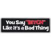Funny Bumper Sticker: You Say Bitch Like It's A Bad Thing