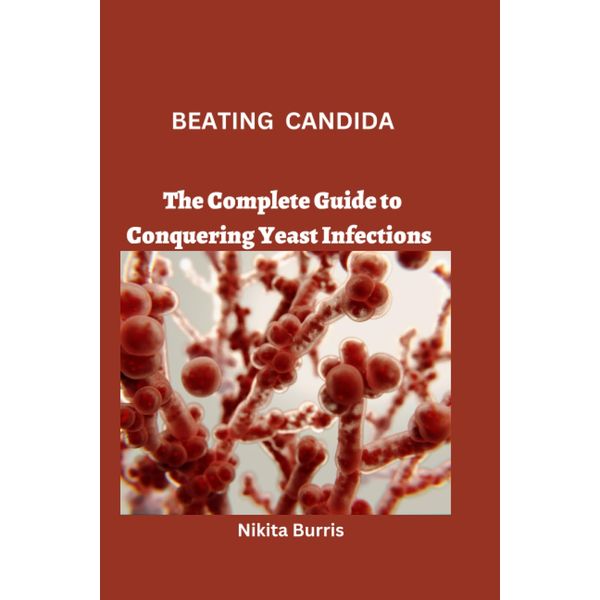 BEATING CANDIDA: The Complete Guide to Conquering Yeast Infections