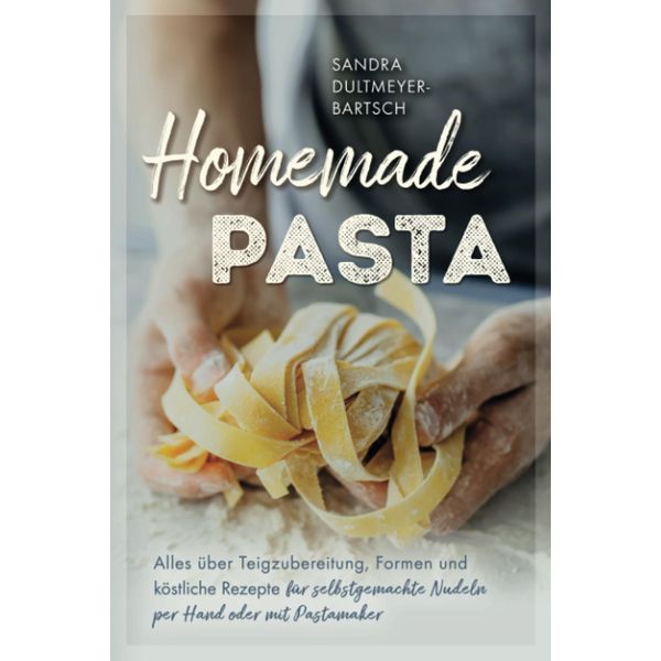 Homemade Pasta: Alles über Teigzubereitung, Formen und köstliche Rezepte für selbstgemachte Nudeln per Hand oder mit Pastamaker