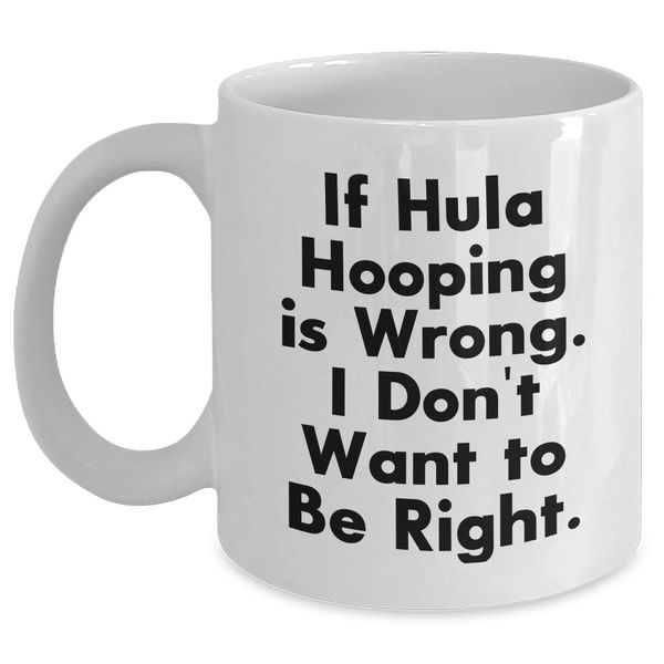 Hula Hooping Gifts from Friends, Funny White Coffee Mug for Men, Women or Family, If Hula Hooping Is Wrong. I Don't Want To Be Right., Christmas Unique Gifts