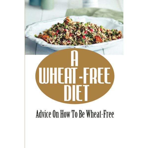 A Wheat-Free Diet: Advice On How To Be Wheat-Free