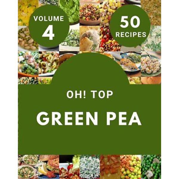 Oh! Top 50 Green Pea Recipes Volume 4: From The Green Pea Cookbook To The No.116