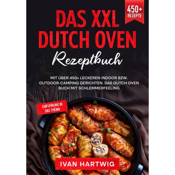 Das XXL Dutch Oven Rezeptbuch: Mit über 450+ leckeren Indoor bzw. Outdoor-Camping Gerichten. Das Dutch Oven Buch mit Schlemmerfeeling