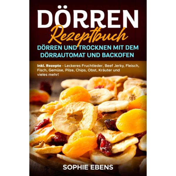 Dörren Rezeptbuch: Dörren und Trocknen mit dem Dörrautomat und Backofen - Inkl. Rezepte - Leckeres Fruchtleder, Beef Jerky, Fleisch, Fisch, Gemüse, Pilze, Chips, Obst, Kräuter und vieles mehr!