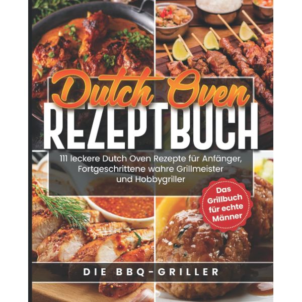 Dutch Oven Rezeptbuch: 111 leckere Dutch Oven Rezepte für Anfänger, Fortgeschrittene, wahre Grillmeister und Hobbygriller