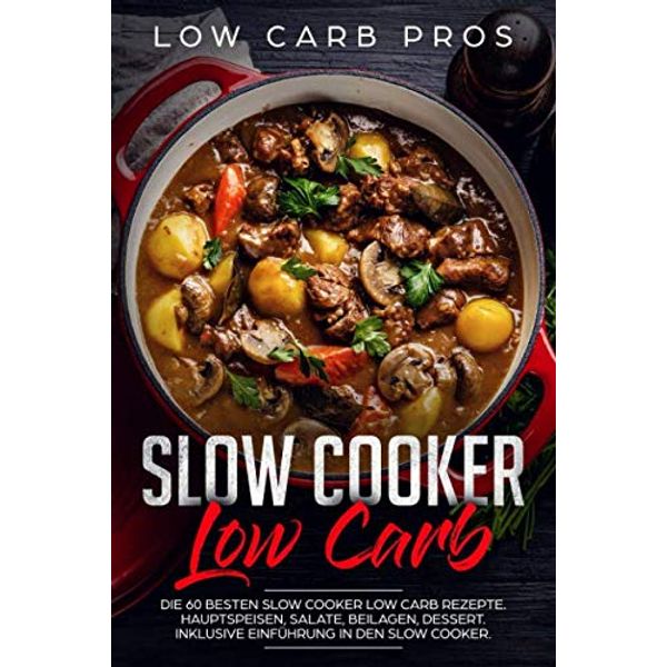 Slow Cooker Low Carb: Die 60 besten Slow Cooker Low Carb Rezepte. Hauptspeisen, Salate, Beilagen, Dessert. Inklusive Einführung in den Slow Cooker.