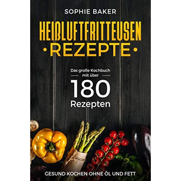 Heißluftfritteuse Rezepte: Das große Kochbuch mit über 180 Rezepten. Gesung kochen ohne Öl & Fett mit dem Airfryer bzw der Heissluftfriteuse. Rezeptbuch Frühstück Mittagessen Abendbrot Desserts Snack