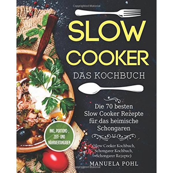 Slow Cooker – Das Kochbuch: Die 70 besten Slow Cooker Rezepte für das heimische Schongaren - inkl. Portions-, Zeit- und Nährwertangaben (Slow Cooker Kochbuch, Schongarer Kochbuch, Schongarer Rezepte)