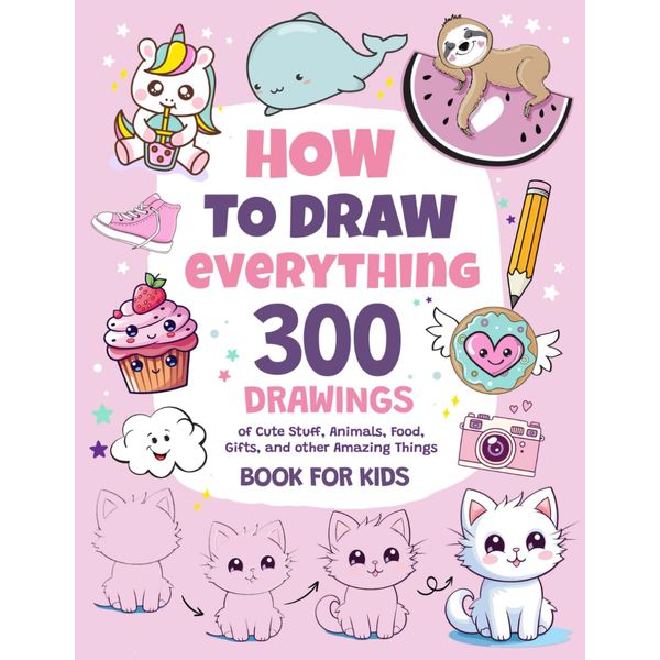 How To Draw Everything: 300 Drawings of Cute Stuff, Animals, Food, Gifts, and other Amazing Things | Book For Kids