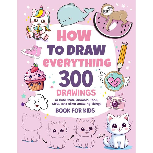 How To Draw Everything: 300 Drawings of Cute Stuff, Animals, Food, Gifts, and other Amazing Things | Book For Kids