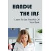 Handle The IRS: Learn To Get The IRS Off Your Back