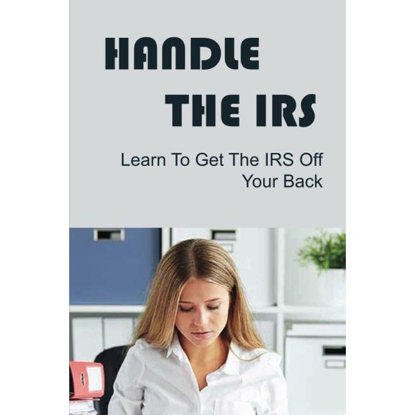Handle The IRS: Learn To Get The IRS Off Your Back