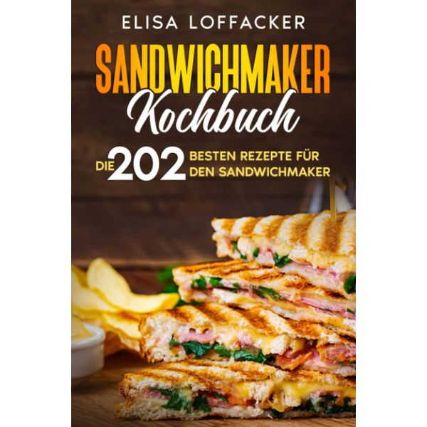 Sandwichmaker Kochbuch: Die 202 besten Rezepte für den Sandwichmaker.