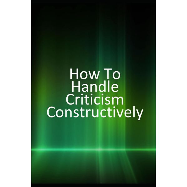 How to Handle Criticism Constructively