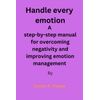 Handle every emotion: A step-by-step manual for overcoming negativity and improving emotion management