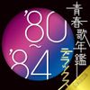 青春歌年鑑デラックス’80-’84