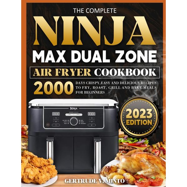 The Complete Ninja MAX Dual Zone Air Fryer Cookbook: 2000 Days Crispy, Easy and Delicious Recipes to Fry, Roast, Grill and Bake Meals for Beginners