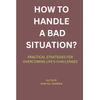 HOW TO HANDLE A BAD SITUATION?: PRACTICAL STRATEGIES FOR OVERCOMING LIFE'S CHALLENGES