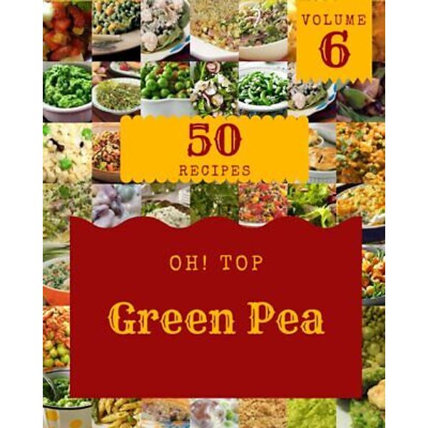 Oh! Top 50 Green Pea Recipes Volume 6: An One-Of-A-Kind Green Pea Cookboo No.280