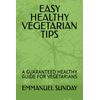 EASY HEALTHY VEGETARIAN TIPS: A GUARANTEED HEALTHY GUIDE FOR VEGETARIANS