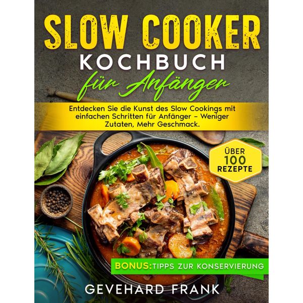 Slow Cooker Kochbuch für Anfänger: Entdecken Sie die Kunst des Slow Cookings mit einfachen Schritten für Anfänger – Weniger Zutaten, Mehr Geschmack