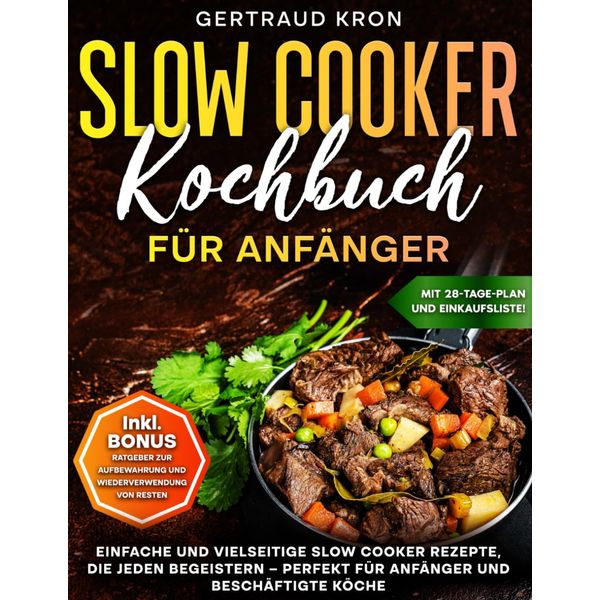 SLOW COOKER KOCHBUCH FÜR ANFÄNGER: EINFACHE UND VIELSEITIGE SLOW COOKER REZEPTE, DIE JEDEN BEGEISTERN – PERFEKT FÜR ANFÄNGER UND BESCHÄFTIGTE KÖCHE