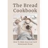 The Bread Cookbook: How To Make Easy Low Carb Homemade Bread