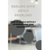 DEALING WITH OFFICE PROBLEMS: HOW TO HANDLE DIFFICULT CO-WORKERS AND TEAM MANAGEMENT