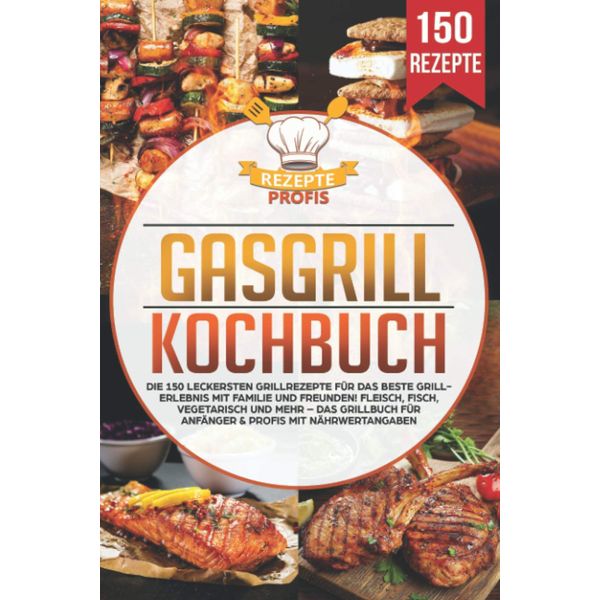 Gasgrill Kochbuch: Die 150 leckersten Grillrezepte für das beste Grillerlebnis mit Familie und Freunden! Fleisch, Fisch, vegetarisch und mehr – Das Grillbuch für Anfänger & Profis mit Nährwertangaben