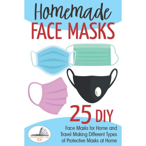 Homemade Face Masks: 25 DIY Face Masks for Home and Travel. Making Different Types of Protective Masks at Home