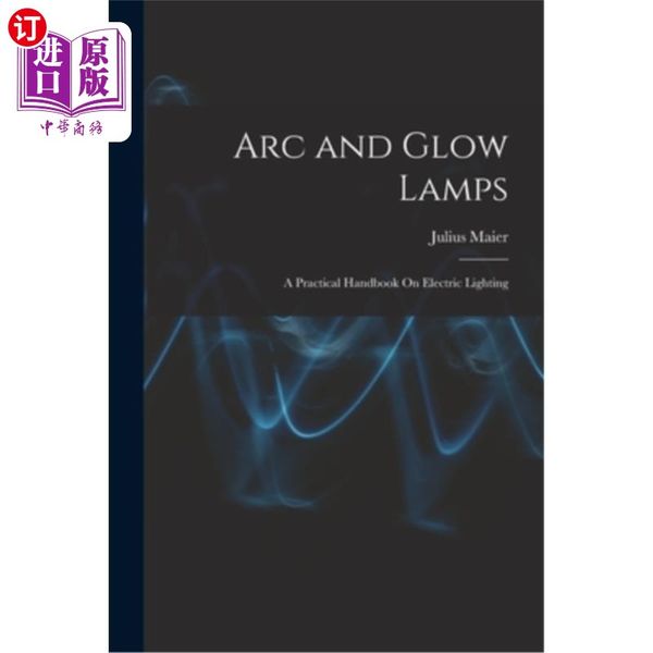 海外直订Arc and Glow Lamps: A Practical Handbook On Electric Lighting 电弧和辉光灯:电气照明实用手册