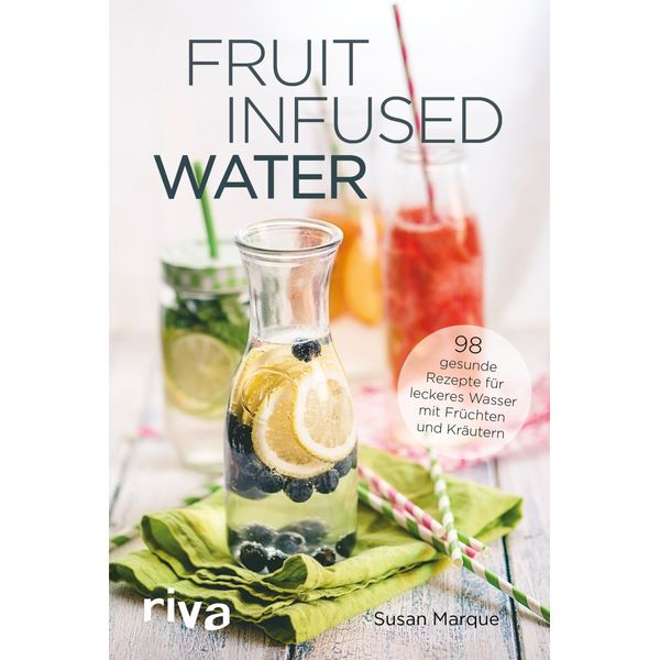 Fruit Infused Water: 98 gesunde Rezepte für leckeres Wasser mit Früchten und Kräutern