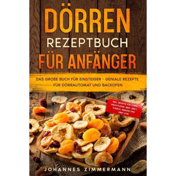 Dörren Rezeptbuch für Anfänger: Das große Buch für Einsteiger - Geniale Rezepte für Dörrautomat und Backofen - inkl. Rezepte für Chips, Fruchtleder, Beef Jerky, Fleisch, Gemüse und Obst uvm.