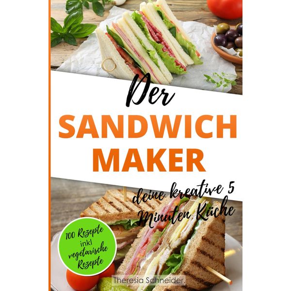 Der Sandwichmaker – deine kreative 5 Minuten Küche: 100 Süße und Pikante Sandwichmaker Spezialitäten inklusive vegetarische Sandwiches aus dem Sandwichtoaster