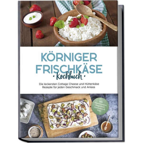 Körniger Frischkäse Kochbuch: Die leckersten Cottage Cheese und Hüttenkäse Rezepte für jeden Geschmack und Anlass - inkl. Fitnessrezepten, Fingerfood, Getränken & Dips