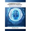 Foundations of NLP: Simplified for Beginners: Understanding Natural Language Processing with Machine Learning and Deep Learning Concepts