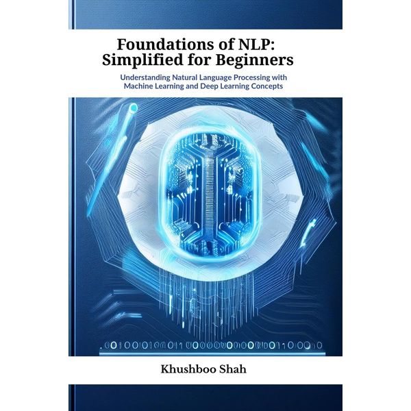 Foundations of NLP: Simplified for Beginners: Understanding Natural Language Processing with Machine Learning and Deep Learning Concepts