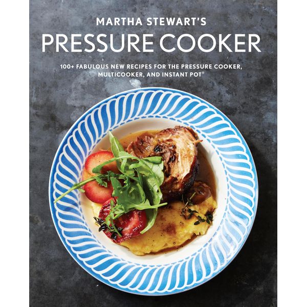 Martha Stewart's Pressure Cooker: 100+ Fabulous New Recipes for the Pressure Cooker, Multicooker, and Instant Pot® : A Cookbook