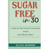 Sugar-Free in 30: A Step-by-Step Guide to Ditching Sugar And Feeling Great